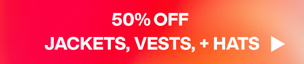 50% OFF JACKETS, VESTS, + HATS